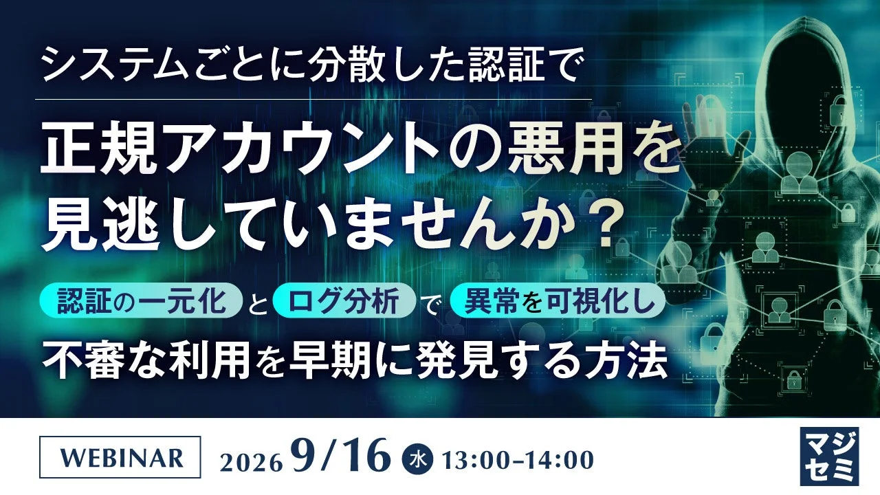 システムごとに分散した認証で正規アカウントの悪用を見逃していませんか?認証の一元化とログ分析で異常を可視化し不審な利用を早期に発見する方法WEBINAR2026 9/16 水 13:00-14:00マジセミ
