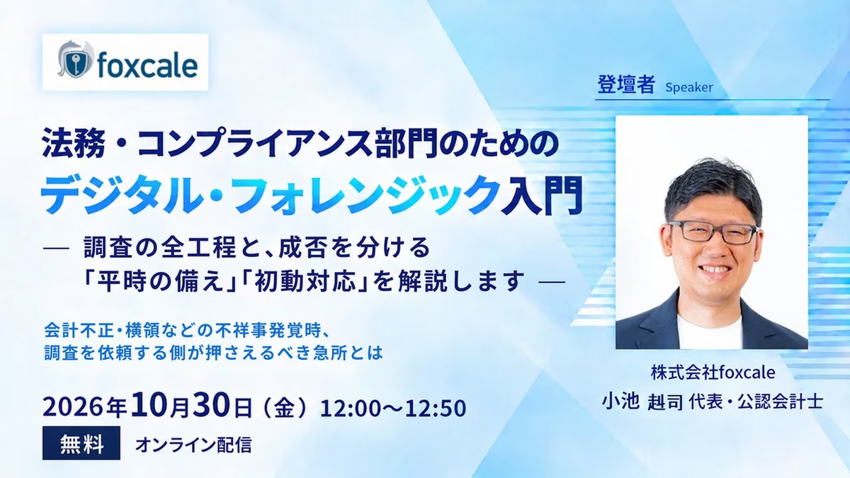 【無料オンラインセミナー】法務・コンプライアンス部門のためのデジタル・フォレンジック入門 調査の全体像と成否を分ける不正発覚時の初動対応、平時の備えを解説 10月30日開催｜株式会社foxcale