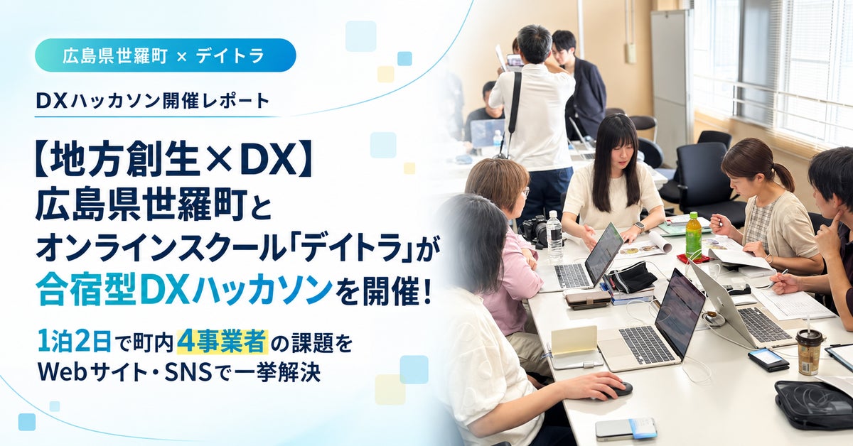 【地方創生×DX】広島県世羅町とオンラインスクール「デイトラ」が合宿型DXハッカソンを開催！1泊2日で町内4事業者の課題をWebサイト・SNSで一挙解決